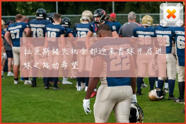 拉莫斯错失机会却迎来首球开启进球之路的希望