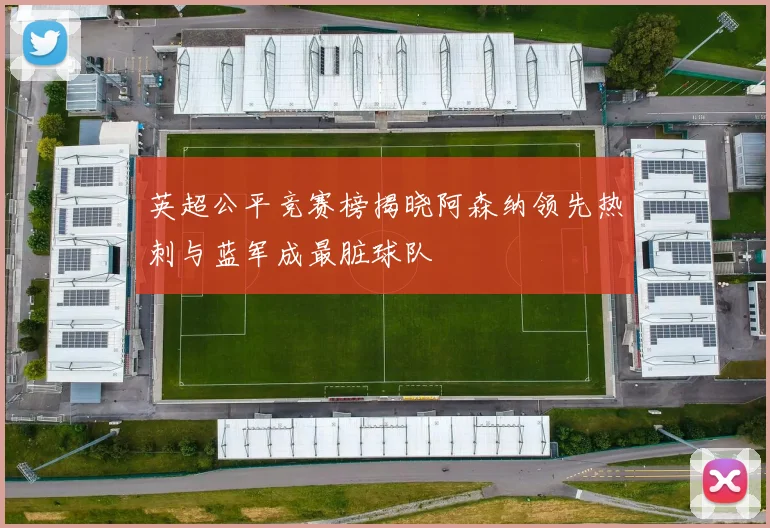 英超公平竞赛榜揭晓阿森纳领先热刺与蓝军成最脏球队