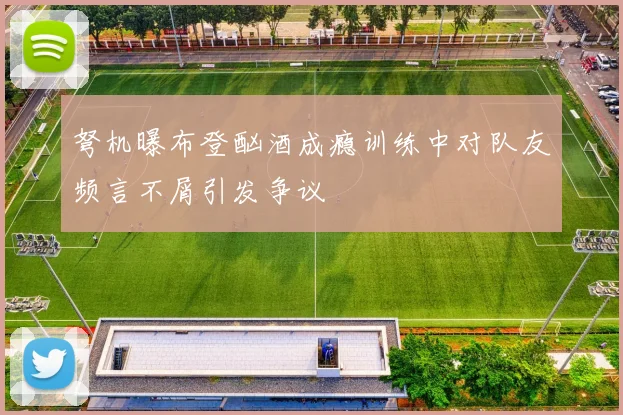 弩机曝布登酗酒成瘾训练中对队友频言不屑引发争议