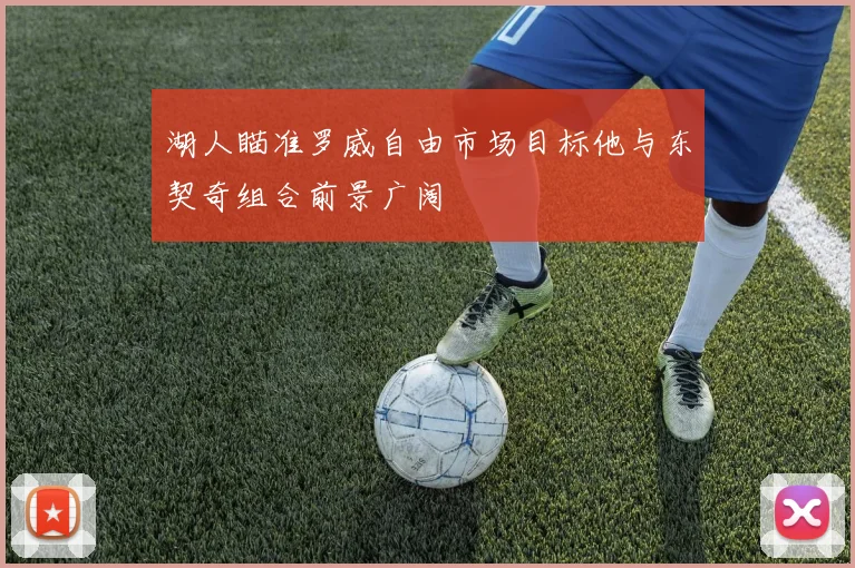 湖人瞄准罗威自由市场目标他与东契奇组合前景广阔