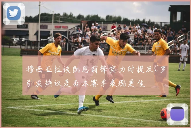 穆西亚拉谈凯恩前锋实力时提及C罗引发热议是否本赛季表现更佳