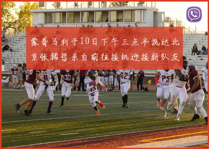 蒙哥马利于10日下午三点半抵达北京张稀哲亲自前往接机迎接新队友