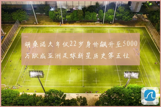 胡桑诺夫年仅22岁身价飙升至5000万欧成亚洲足球新星历史第五位