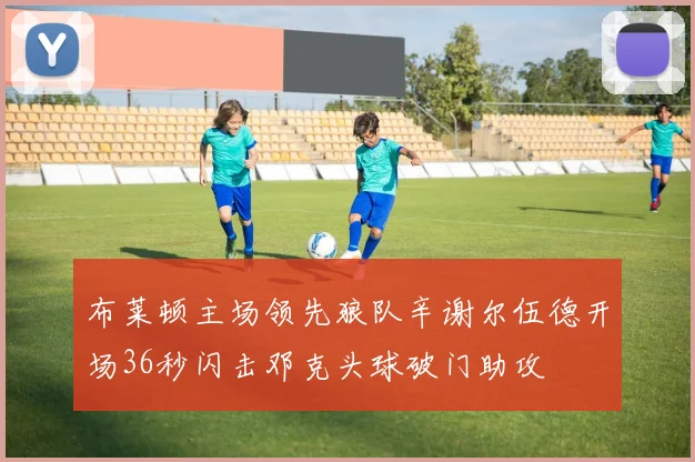 布莱顿主场领先狼队辛谢尔伍德开场36秒闪击邓克头球破门助攻