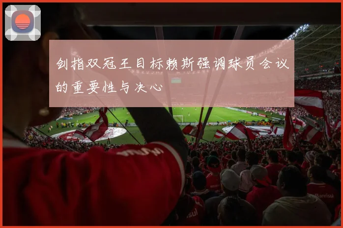 剑指双冠王目标赖斯强调球员会议的重要性与决心
