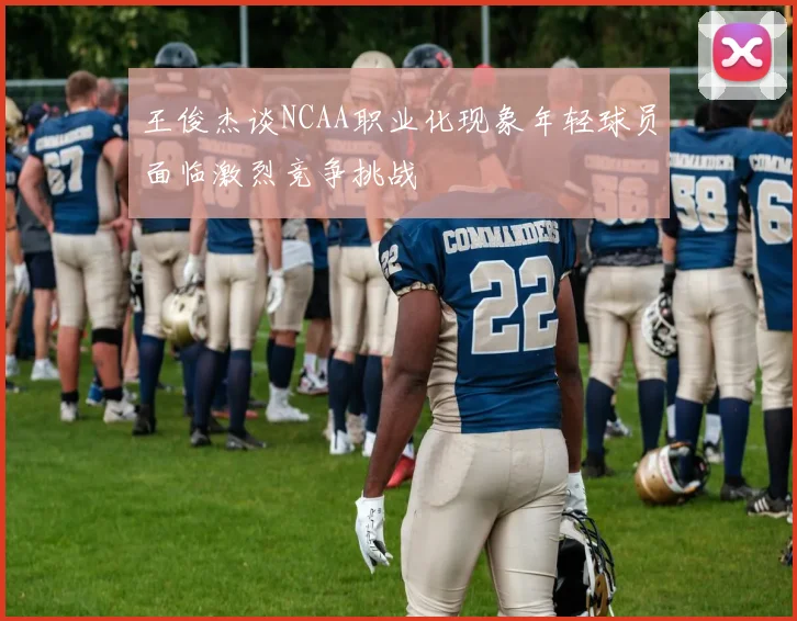 王俊杰谈NCAA职业化现象年轻球员面临激烈竞争挑战