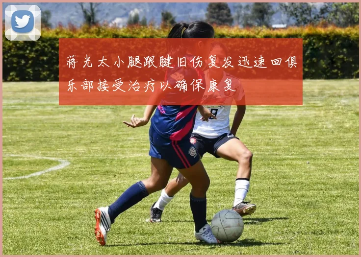 蒋光太小腿跟腱旧伤复发迅速回俱乐部接受治疗以确保康复