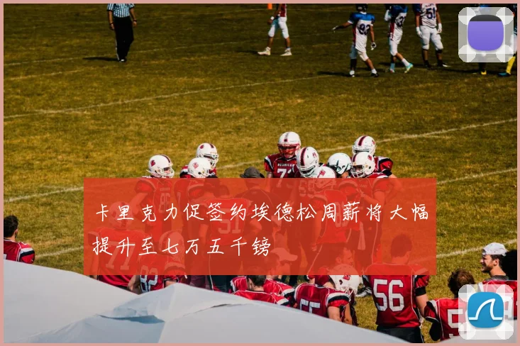 卡里克力促签约埃德松周薪将大幅提升至七万五千镑
