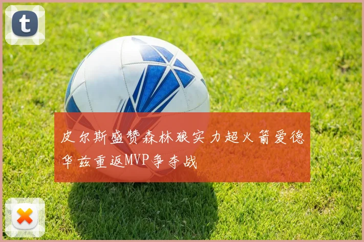皮尔斯盛赞森林狼实力超火箭爱德华兹重返MVP争夺战