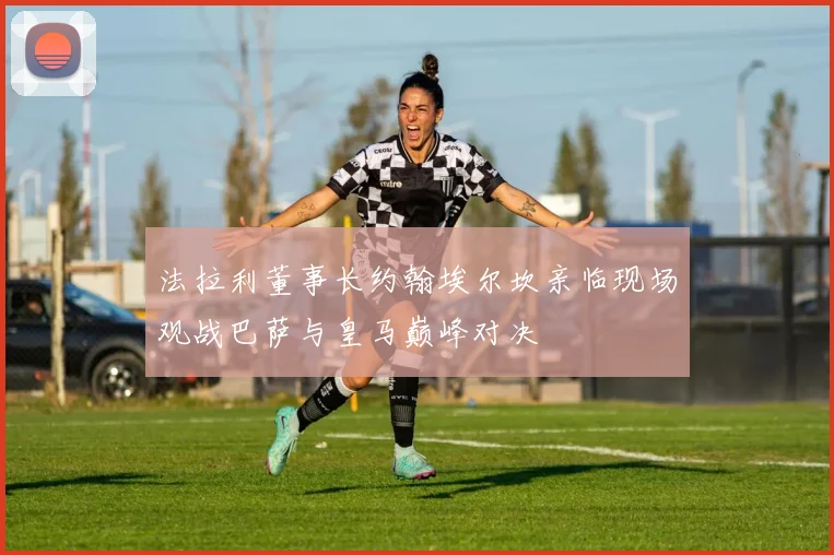 法拉利董事长约翰埃尔坎亲临现场观战巴萨与皇马巅峰对决