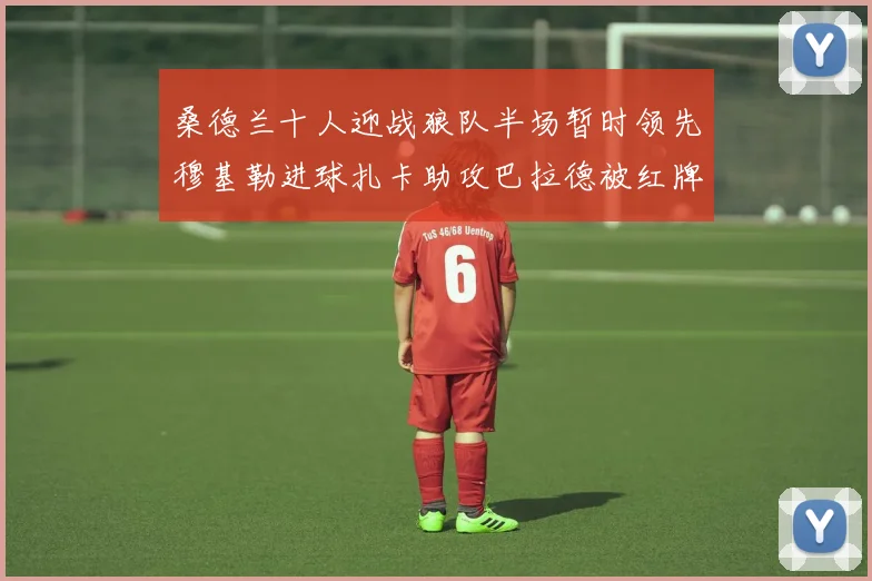 桑德兰十人迎战狼队半场暂时领先穆基勒进球扎卡助攻巴拉德被红牌罚下
