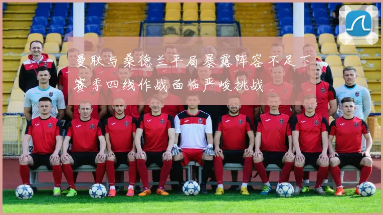 曼联与桑德兰平局暴露阵容不足下赛季四线作战面临严峻挑战